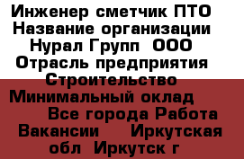 Инженер-сметчик ПТО › Название организации ­ Нурал Групп, ООО › Отрасль предприятия ­ Строительство › Минимальный оклад ­ 35 000 - Все города Работа » Вакансии   . Иркутская обл.,Иркутск г.